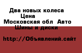 Два новых колеса. › Цена ­ 5.900. - Московская обл. Авто » Шины и диски   